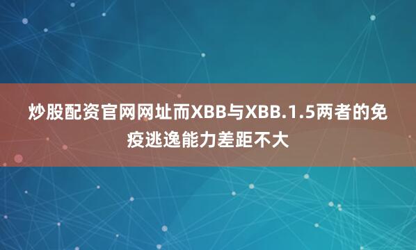 炒股配资官网网址而XBB与XBB.1.5两者的免疫逃逸能力差距不大
