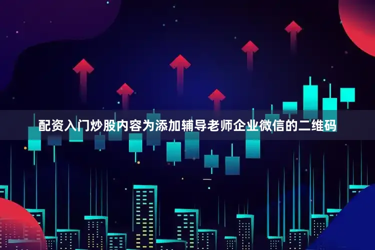 配资入门炒股内容为添加辅导老师企业微信的二维码
