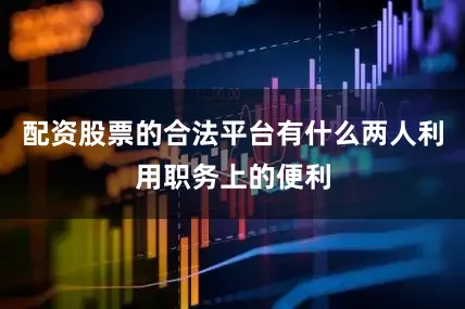 配资股票的合法平台有什么两人利用职务上的便利