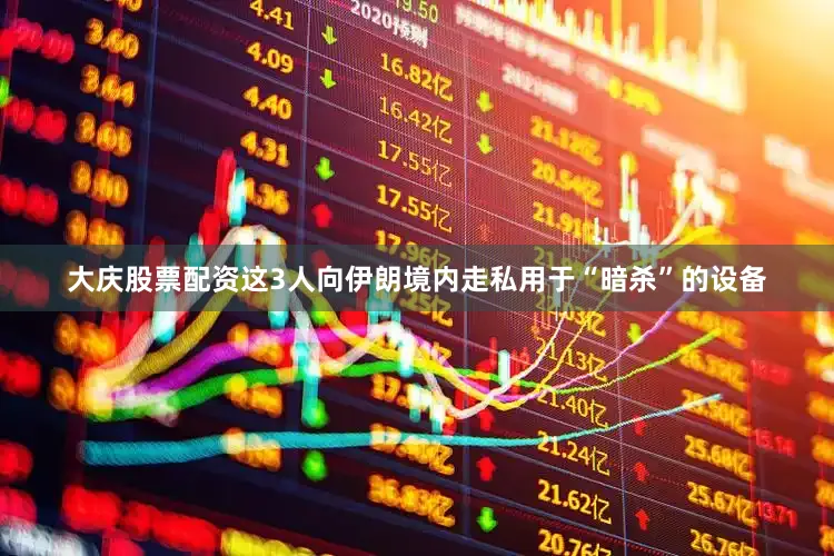大庆股票配资这3人向伊朗境内走私用于“暗杀”的设备