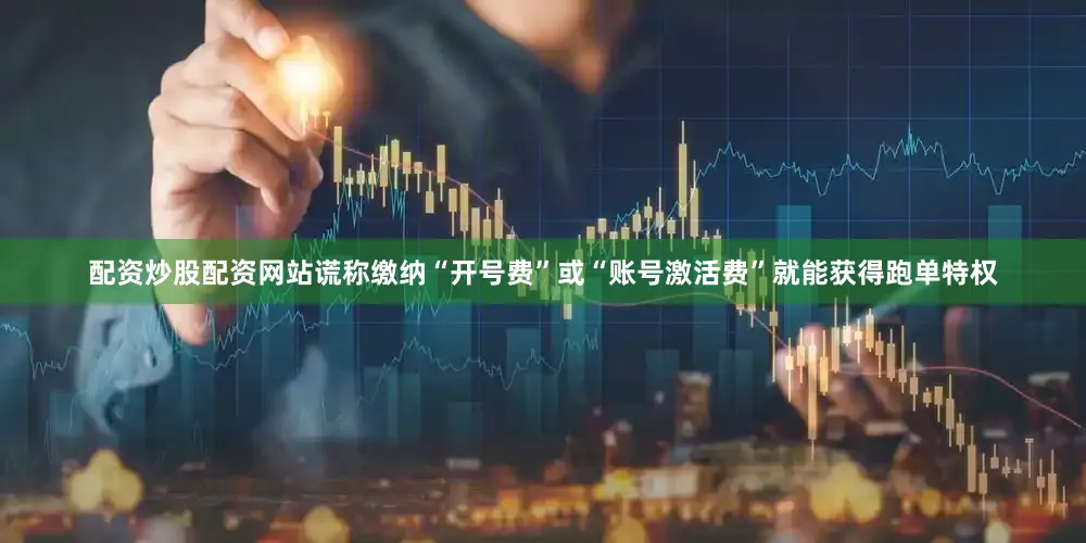 配资炒股配资网站谎称缴纳“开号费”或“账号激活费”就能获得跑单特权