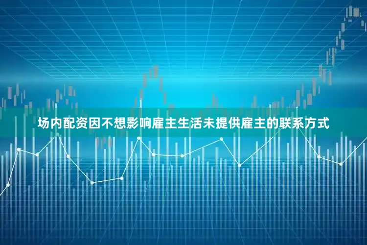 场内配资因不想影响雇主生活未提供雇主的联系方式