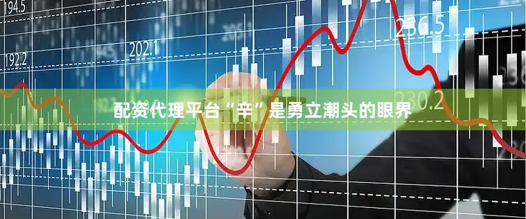 配资代理平台“辛”是勇立潮头的眼界