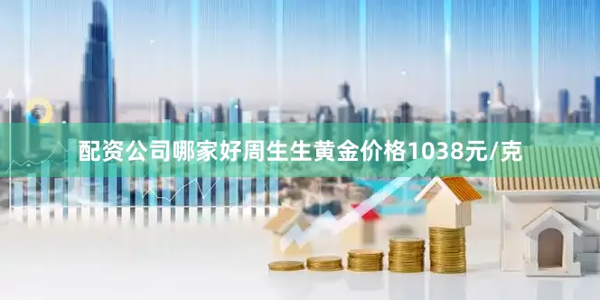 配资公司哪家好周生生黄金价格1038元/克
