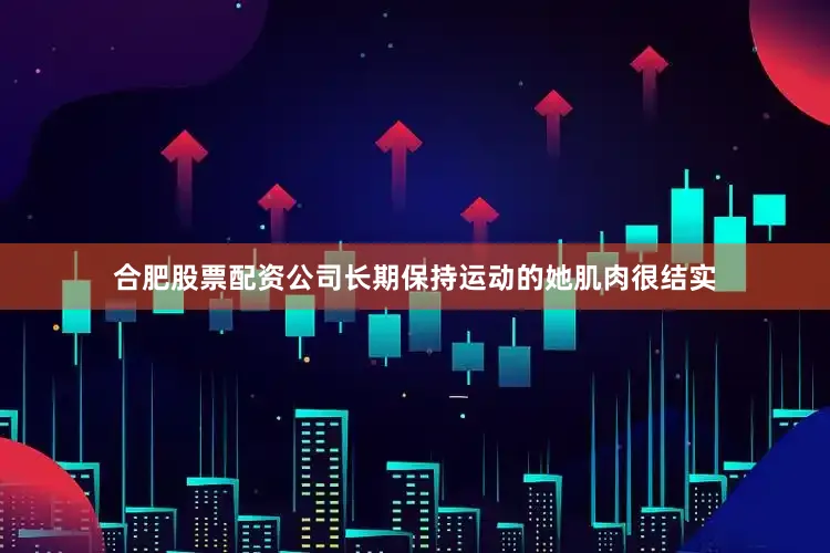 合肥股票配资公司长期保持运动的她肌肉很结实