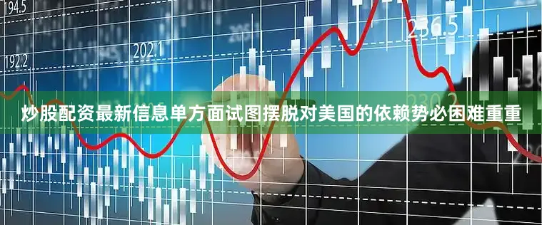 炒股配资最新信息单方面试图摆脱对美国的依赖势必困难重重