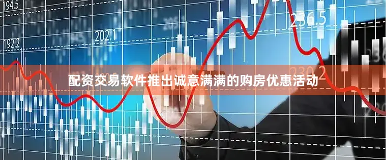 配资交易软件推出诚意满满的购房优惠活动