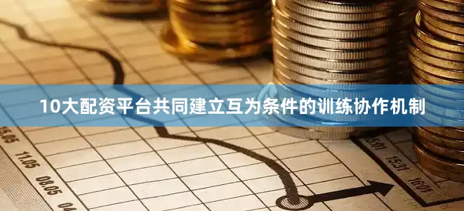 10大配资平台共同建立互为条件的训练协作机制