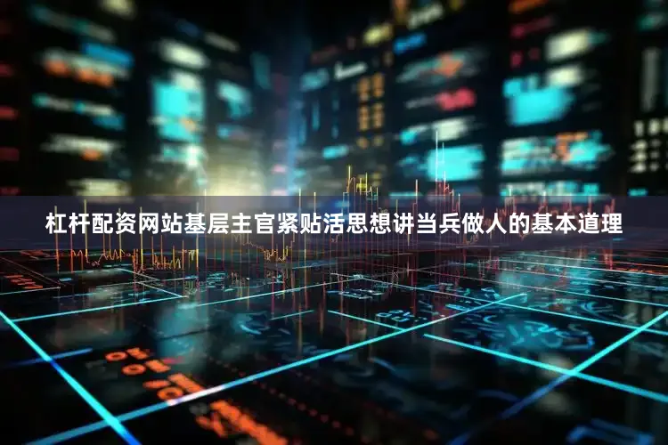 杠杆配资网站基层主官紧贴活思想讲当兵做人的基本道理