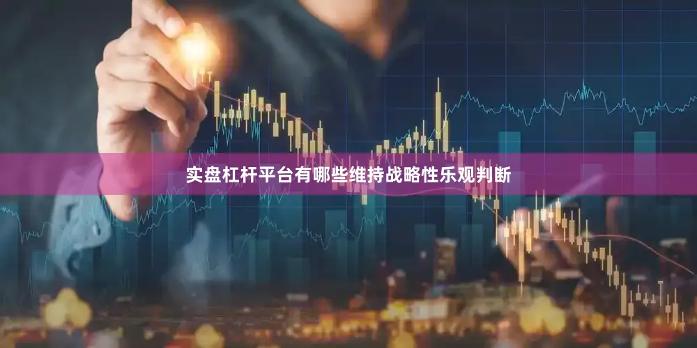 实盘杠杆平台有哪些　　维持战略性乐观判断