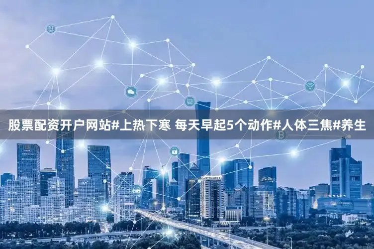 股票配资开户网站#上热下寒 每天早起5个动作#人体三焦#养生