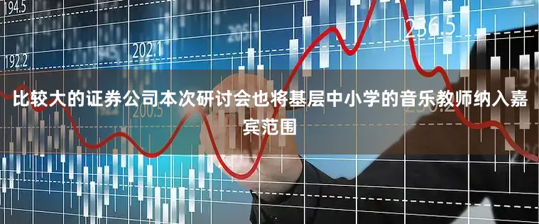 比较大的证券公司本次研讨会也将基层中小学的音乐教师纳入嘉宾范围