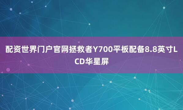配资世界门户官网拯救者Y700平板配备8.8英寸LCD华星屏