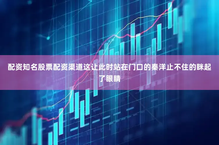 配资知名股票配资渠道这让此时站在门口的秦洋止不住的眯起了眼睛