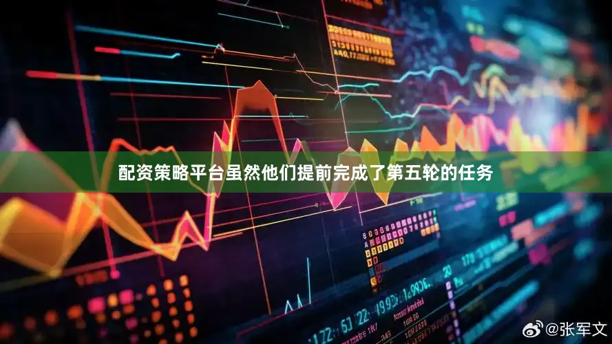 配资策略平台虽然他们提前完成了第五轮的任务