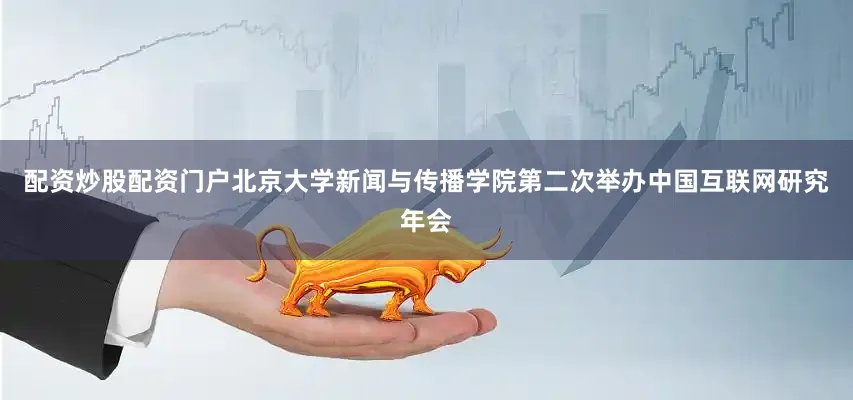 配资炒股配资门户北京大学新闻与传播学院第二次举办中国互联网研究年会
