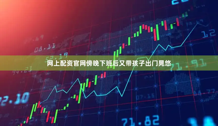 网上配资官网傍晚下班后又带孩子出门晃悠