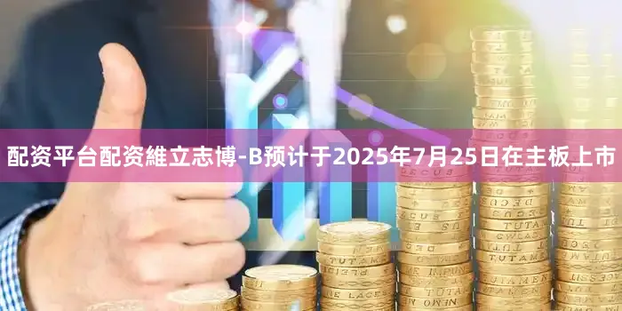 配资平台配资維立志博-B预计于2025年7月25日在主板上市