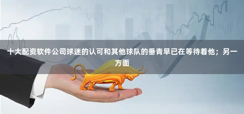 十大配资软件公司球迷的认可和其他球队的垂青早已在等待着他；另一方面