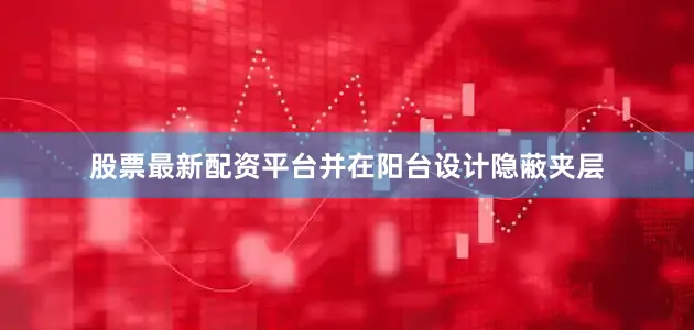 股票最新配资平台并在阳台设计隐蔽夹层