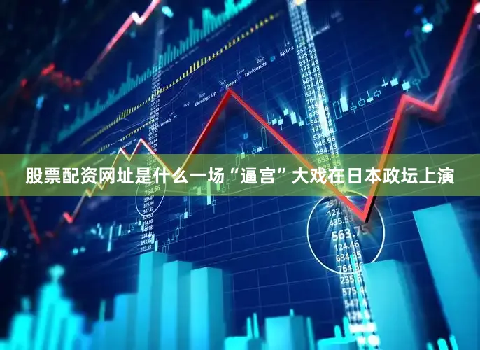 股票配资网址是什么一场“逼宫”大戏在日本政坛上演