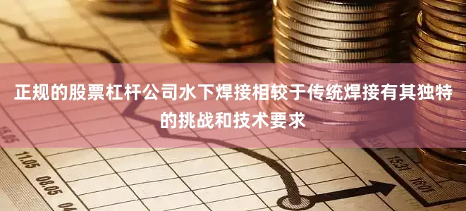 正规的股票杠杆公司水下焊接相较于传统焊接有其独特的挑战和技术要求
