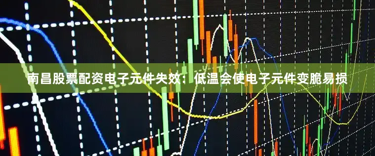 南昌股票配资电子元件失效：低温会使电子元件变脆易损