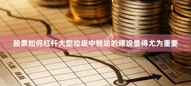 股票如何杠杆大型垃圾中转站的建设显得尤为重要