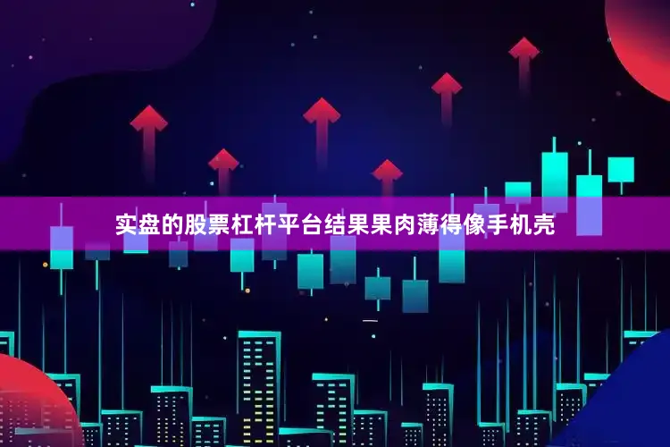 实盘的股票杠杆平台结果果肉薄得像手机壳