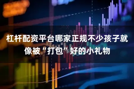 杠杆配资平台哪家正规不少孩子就像被“打包”好的小礼物