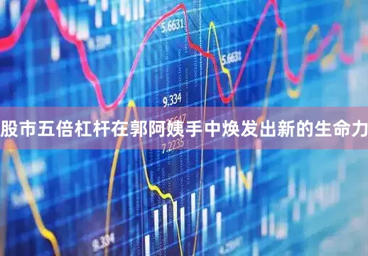 股市五倍杠杆在郭阿姨手中焕发出新的生命力