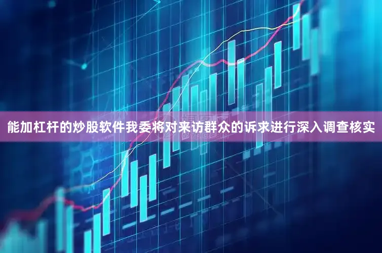 能加杠杆的炒股软件我委将对来访群众的诉求进行深入调查核实