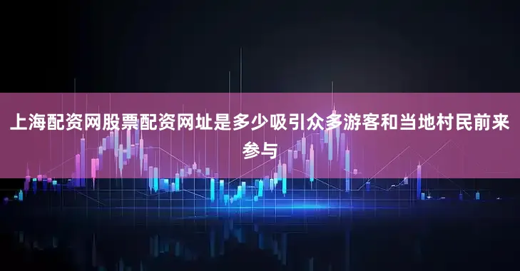 上海配资网股票配资网址是多少吸引众多游客和当地村民前来参与