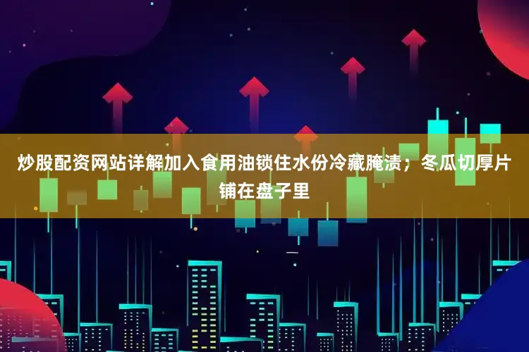 炒股配资网站详解加入食用油锁住水份冷藏腌渍；冬瓜切厚片铺在盘子里