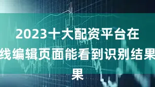 2023十大配资平台在线编辑页面能看到识别结果