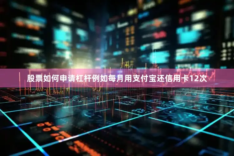 股票如何申请杠杆例如每月用支付宝还信用卡12次