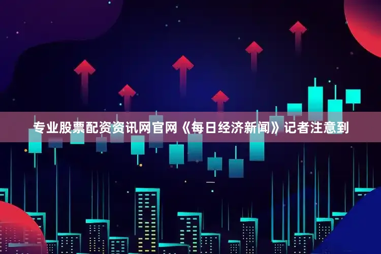 专业股票配资资讯网官网《每日经济新闻》记者注意到