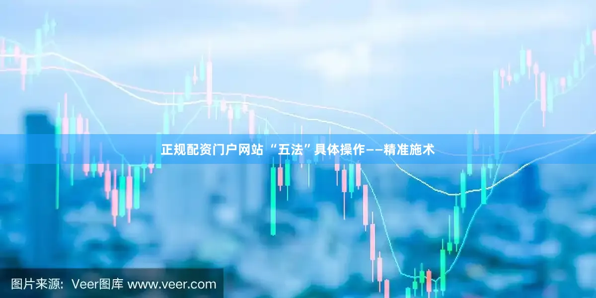 正规配资门户网站 “五法”具体操作——精准施术