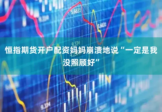 恒指期货开户配资妈妈崩溃地说“一定是我没照顾好”