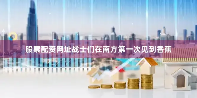 股票配资网址战士们在南方第一次见到香蕉