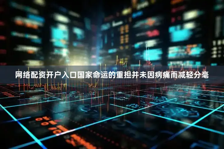 网络配资开户入口国家命运的重担并未因病痛而减轻分毫