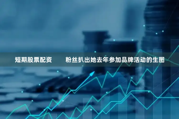 短期股票配资        粉丝扒出她去年参加品牌活动的生图