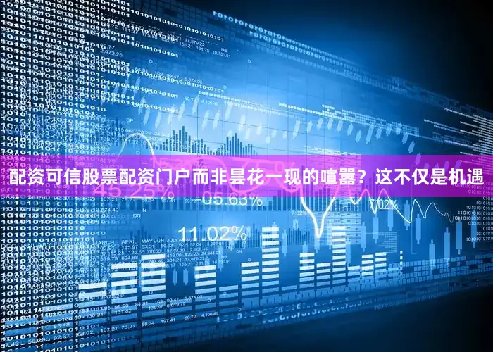 配资可信股票配资门户而非昙花一现的喧嚣？这不仅是机遇