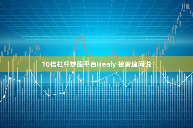 10倍杠杆炒股平台Healy 接着追问说
