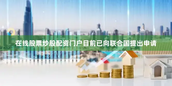 在线股票炒股配资门户目前已向联合国提出申请