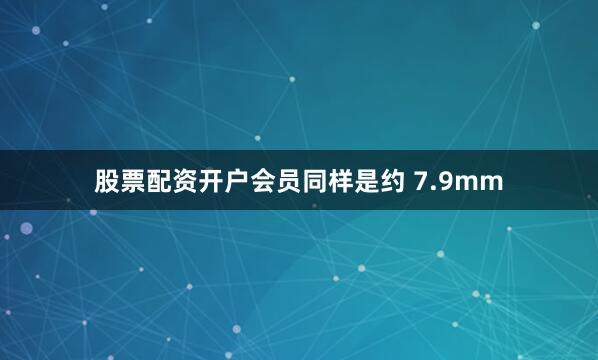 股票配资开户会员同样是约 7.9mm
