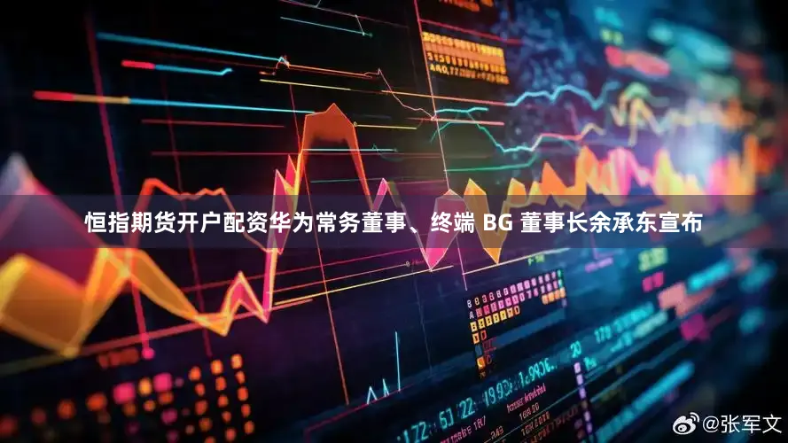 恒指期货开户配资华为常务董事、终端 BG 董事长余承东宣布