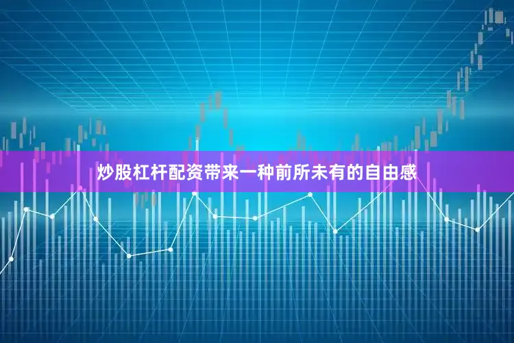 炒股杠杆配资带来一种前所未有的自由感