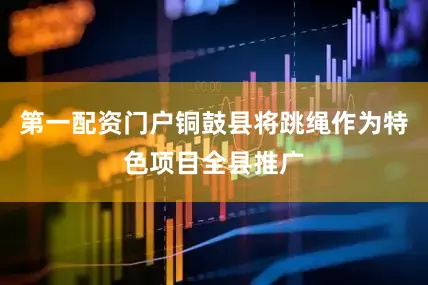 第一配资门户铜鼓县将跳绳作为特色项目全县推广