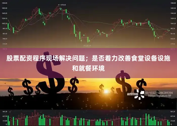 股票配资程序现场解决问题；是否着力改善食堂设备设施和就餐环境